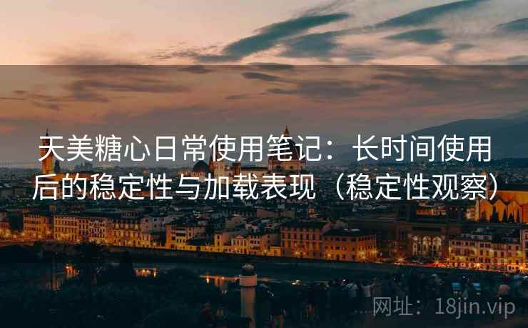 天美糖心日常使用笔记:长时间使用后的稳定性与加载表现(稳定性观察) 天美糖心日常使用笔记:长时间使用后的稳定性与加载表现(稳定性观察)