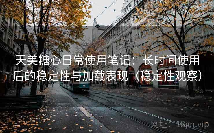 天美糖心日常使用笔记:长时间使用后的稳定性与加载表现(稳定性观察) 天美糖心日常使用笔记:长时间使用后的稳定性与加载表现(稳定性观察)