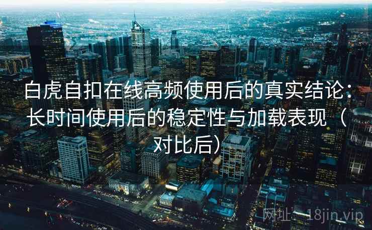 白虎自扣在线高频使用后的真实结论:长时间使用后的稳定性与加载表现(对比后) 白虎自扣在线高频使用后的真实结论:长时间使用后的稳定性与加载表现(对比后)