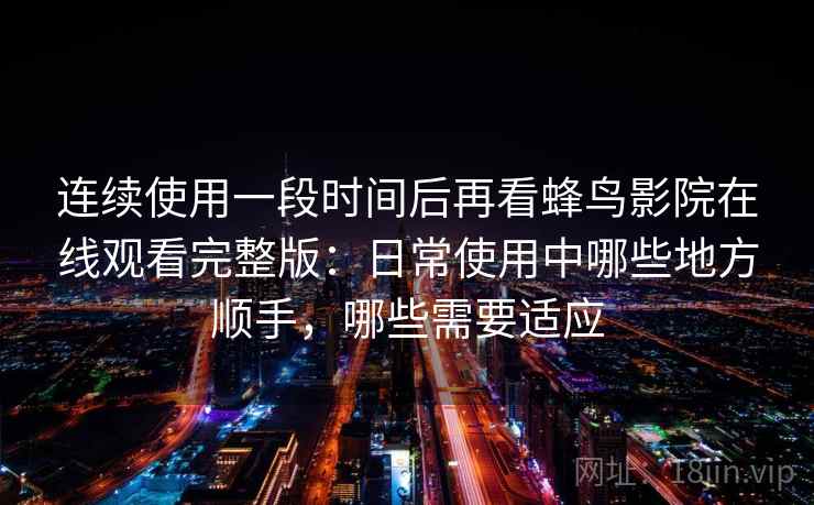 连续使用一段时间后再看蜂鸟影院在线观看完整版:日常使用中哪些地方顺手,哪些需要适应 连续使用一段时间后再看蜂鸟影院在线观看完整版:日常使用中哪些地方顺手,哪些需要适应