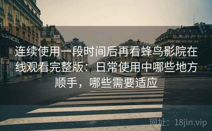 连续使用一段时间后再看蜂鸟影院在线观看完整版:日常使用中哪些地方顺手,哪些需要适应 连续使用一段时间后再看蜂鸟影院在线观看完整版:日常使用中哪些地方顺手,哪些需要适应