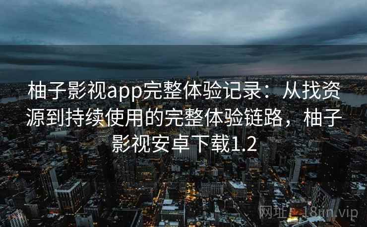 柚子影视app完整体验记录:从找资源到持续使用的完整体验链路,柚子影视安卓下载1.2 柚子影视app完整体验记录:从找资源到持续使用的完整体验链路,柚子影视安卓下载1.2