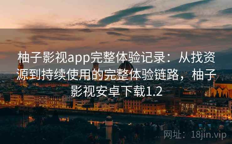 柚子影视app完整体验记录:从找资源到持续使用的完整体验链路,柚子影视安卓下载1.2 柚子影视app完整体验记录:从找资源到持续使用的完整体验链路,柚子影视安卓下载1.2