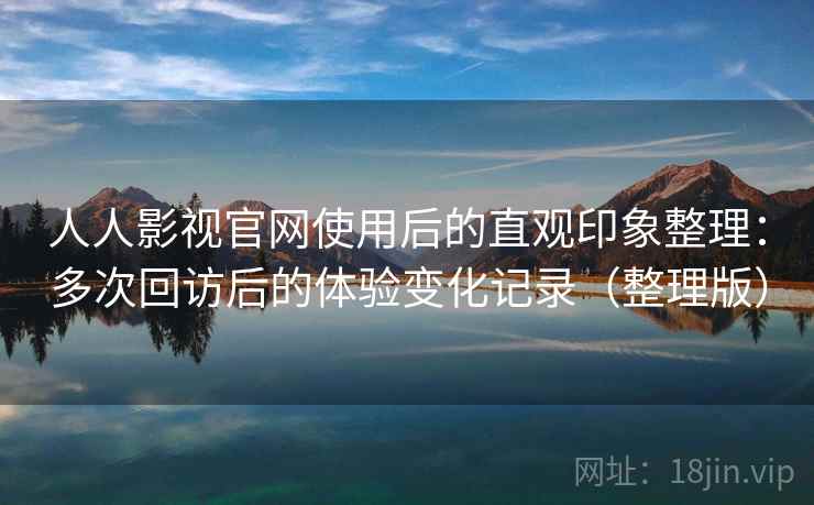 人人影视官网使用后的直观印象整理:多次回访后的体验变化记录(整理版) 人人影视官网使用后的直观印象整理:多次回访后的体验变化记录(整理版)