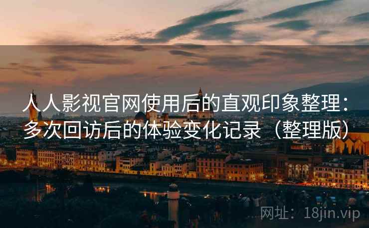 人人影视官网使用后的直观印象整理:多次回访后的体验变化记录(整理版) 人人影视官网使用后的直观印象整理:多次回访后的体验变化记录(整理版)