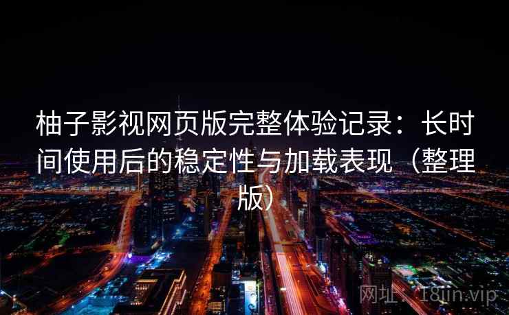 柚子影视网页版完整体验记录:长时间使用后的稳定性与加载表现(整理版) 柚子影视网页版完整体验记录:长时间使用后的稳定性与加载表现(整理版)