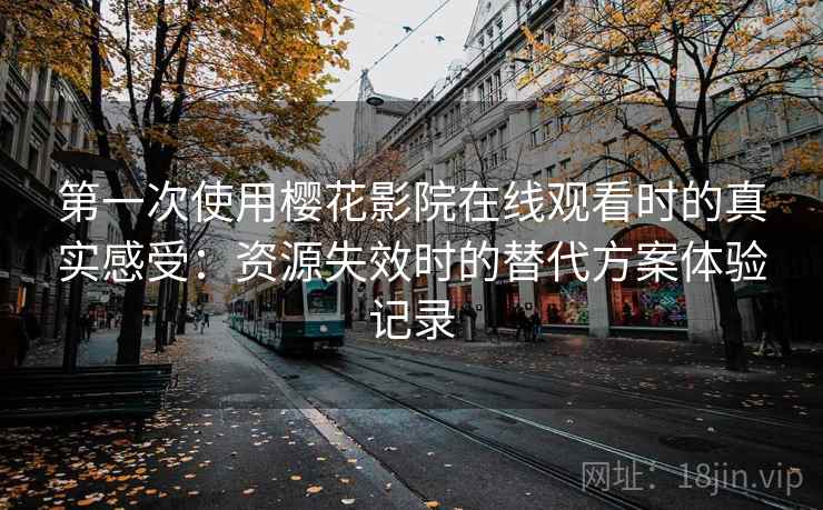 第一次使用樱花影院在线观看时的真实感受:资源失效时的替代方案体验记录 第一次使用樱花影院在线观看时的真实感受:资源失效时的替代方案体验记录