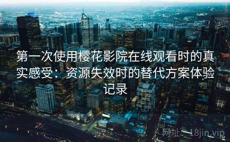第一次使用樱花影院在线观看时的真实感受:资源失效时的替代方案体验记录 第一次使用樱花影院在线观看时的真实感受:资源失效时的替代方案体验记录