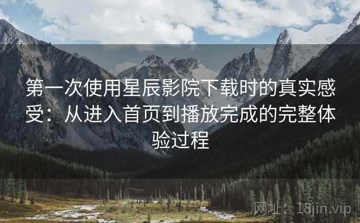 第一次使用星辰影院下载时的真实感受:从进入首页到播放完成的完整体验过程 第一次使用星辰影院下载时的真实感受:从进入首页到播放完成的完整体验过程