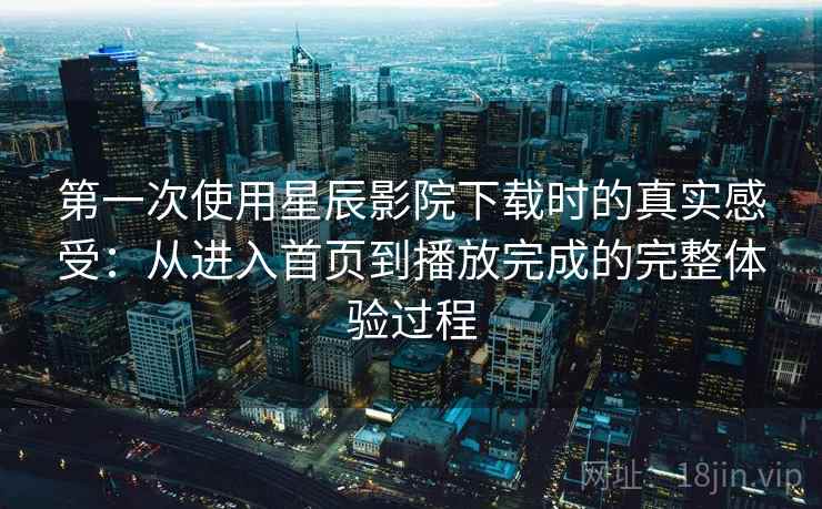 第一次使用星辰影院下载时的真实感受:从进入首页到播放完成的完整体验过程 第一次使用星辰影院下载时的真实感受:从进入首页到播放完成的完整体验过程