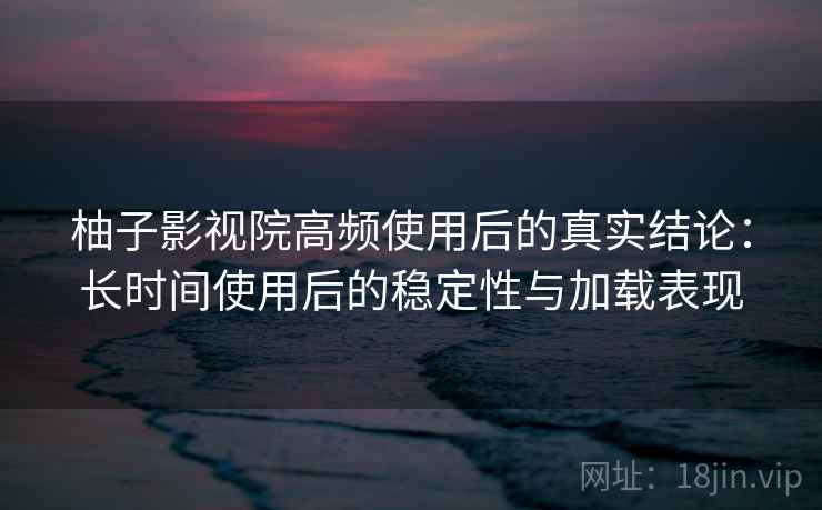 柚子影视院高频使用后的真实结论:长时间使用后的稳定性与加载表现 柚子影视院高频使用后的真实结论:长时间使用后的稳定性与加载表现