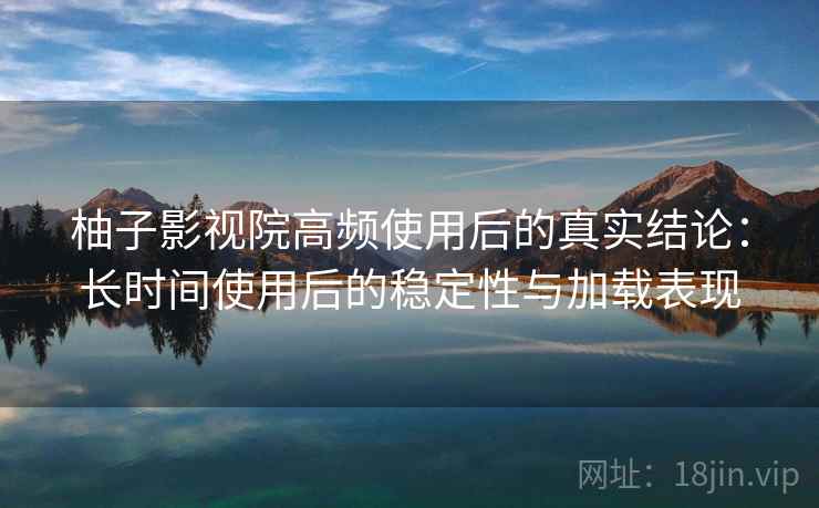 柚子影视院高频使用后的真实结论:长时间使用后的稳定性与加载表现 柚子影视院高频使用后的真实结论:长时间使用后的稳定性与加载表现