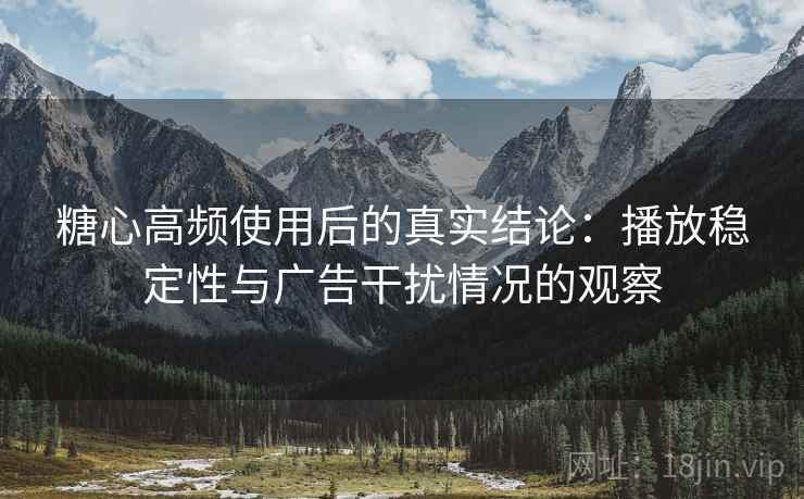 糖心高频使用后的真实结论:播放稳定性与广告干扰情况的观察 糖心高频使用后的真实结论:播放稳定性与广告干扰情况的观察