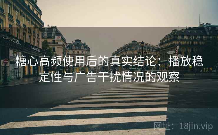 糖心高频使用后的真实结论:播放稳定性与广告干扰情况的观察 糖心高频使用后的真实结论:播放稳定性与广告干扰情况的观察