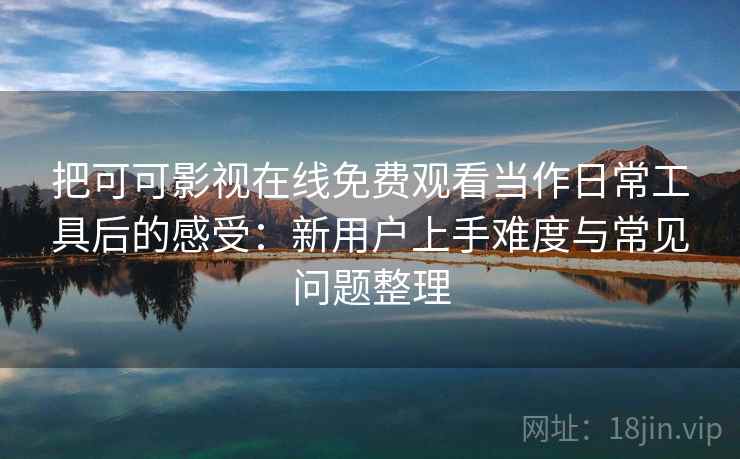 把可可影视在线免费观看当作日常工具后的感受:新用户上手难度与常见问题整理 把可可影视在线免费观看当作日常工具后的感受:新用户上手难度与常见问题整理