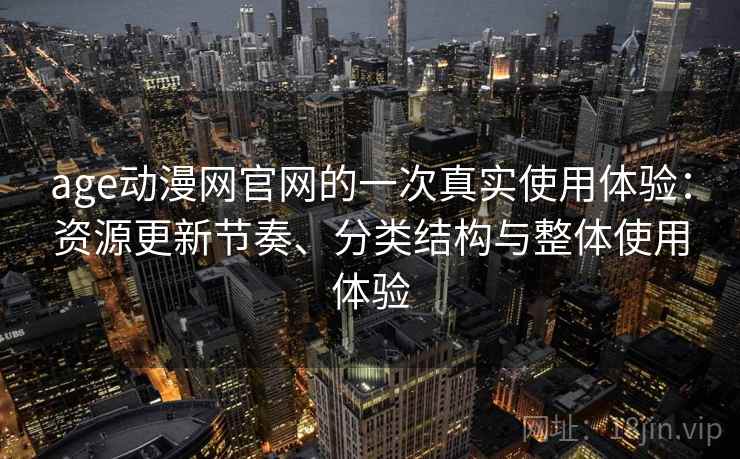age动漫网官网的一次真实使用体验:资源更新节奏、分类结构与整体使用体验 age动漫网官网的一次真实使用体验:资源更新节奏、分类结构与整体使用体验