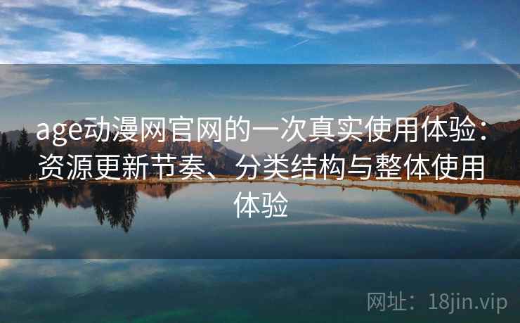 age动漫网官网的一次真实使用体验:资源更新节奏、分类结构与整体使用体验 age动漫网官网的一次真实使用体验:资源更新节奏、分类结构与整体使用体验