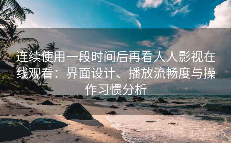 连续使用一段时间后再看人人影视在线观看:界面设计、播放流畅度与操作习惯分析 连续使用一段时间后再看人人影视在线观看:界面设计、播放流畅度与操作习惯分析