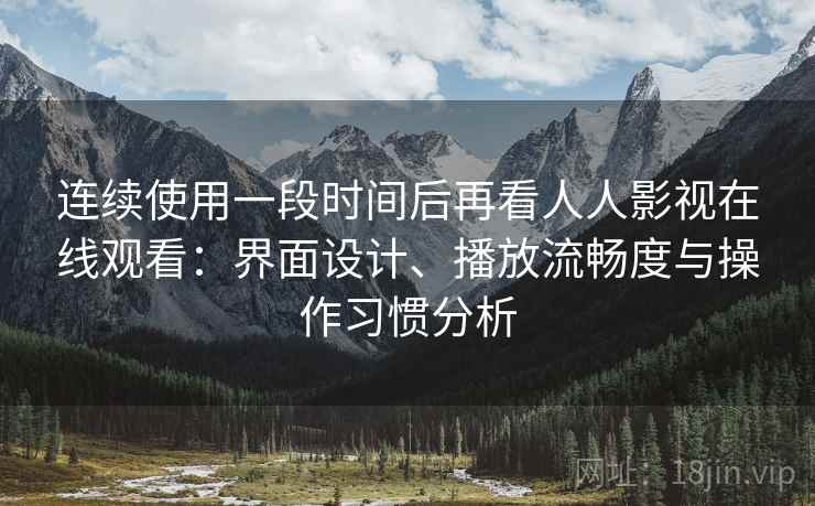 连续使用一段时间后再看人人影视在线观看:界面设计、播放流畅度与操作习惯分析 连续使用一段时间后再看人人影视在线观看:界面设计、播放流畅度与操作习惯分析