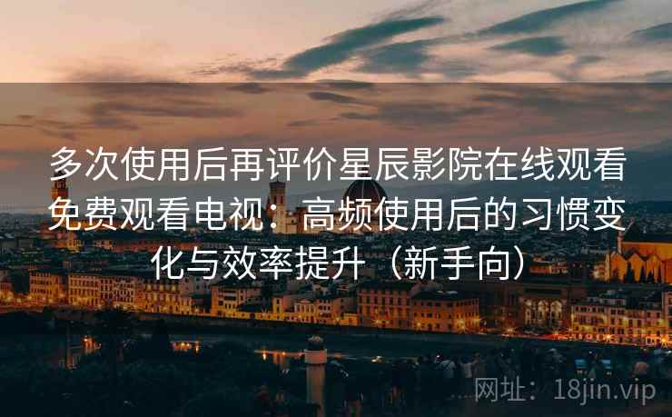 多次使用后再评价星辰影院在线观看免费观看电视:高频使用后的习惯变化与效率提升(新手向) 多次使用后再评价星辰影院在线观看免费观看电视:高频使用后的习惯变化与效率提升(新手向)
