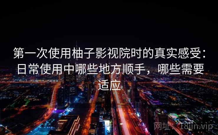 第一次使用柚子影视院时的真实感受:日常使用中哪些地方顺手,哪些需要适应 第一次使用柚子影视院时的真实感受:日常使用中哪些地方顺手,哪些需要适应