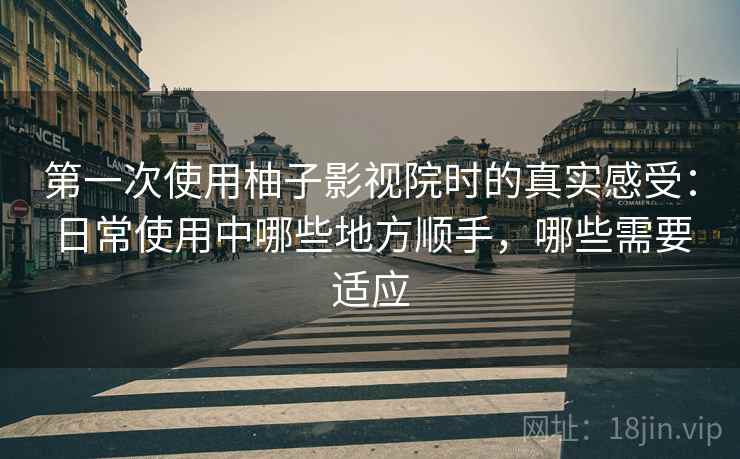 第一次使用柚子影视院时的真实感受:日常使用中哪些地方顺手,哪些需要适应 第一次使用柚子影视院时的真实感受:日常使用中哪些地方顺手,哪些需要适应