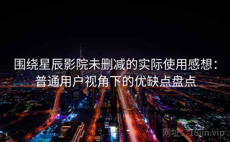 围绕星辰影院未删减的实际使用感想:普通用户视角下的优缺点盘点 围绕星辰影院未删减的实际使用感想:普通用户视角下的优缺点盘点