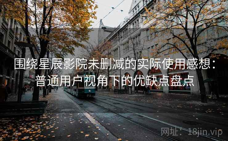 围绕星辰影院未删减的实际使用感想:普通用户视角下的优缺点盘点 围绕星辰影院未删减的实际使用感想:普通用户视角下的优缺点盘点