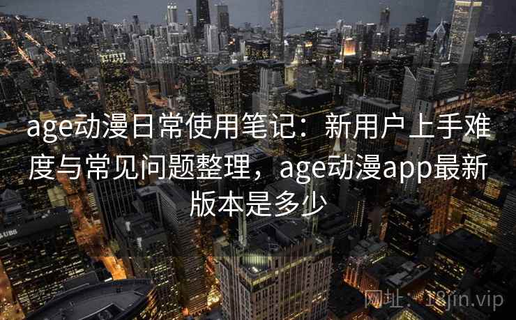 age动漫日常使用笔记:新用户上手难度与常见问题整理,age动漫app最新版本是多少 age动漫日常使用笔记:新用户上手难度与常见问题整理,age动漫app最新版本是多少