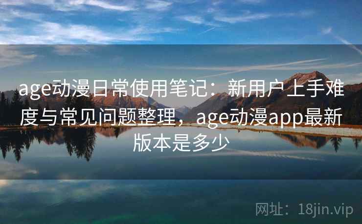age动漫日常使用笔记:新用户上手难度与常见问题整理,age动漫app最新版本是多少 age动漫日常使用笔记:新用户上手难度与常见问题整理,age动漫app最新版本是多少