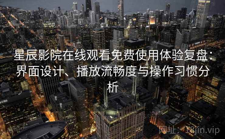 星辰影院在线观看免费使用体验复盘:界面设计、播放流畅度与操作习惯分析 星辰影院在线观看免费使用体验复盘:界面设计、播放流畅度与操作习惯分析