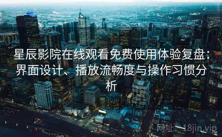 星辰影院在线观看免费使用体验复盘:界面设计、播放流畅度与操作习惯分析 星辰影院在线观看免费使用体验复盘:界面设计、播放流畅度与操作习惯分析