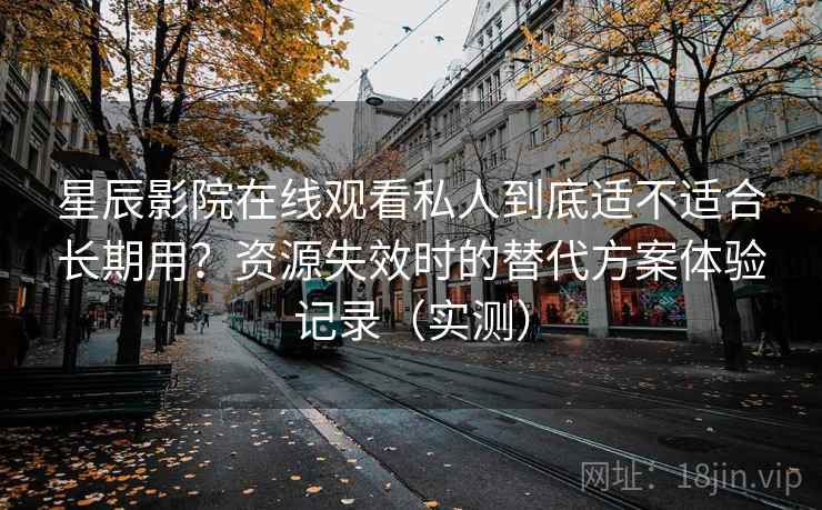 星辰影院在线观看私人到底适不适合长期用?资源失效时的替代方案体验记录(实测) 星辰影院在线观看私人到底适不适合长期用?资源失效时的替代方案体验记录(实测)