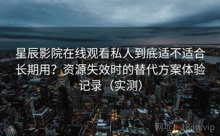 星辰影院在线观看私人到底适不适合长期用?资源失效时的替代方案体验记录(实测) 星辰影院在线观看私人到底适不适合长期用?资源失效时的替代方案体验记录(实测)