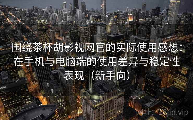 围绕茶杯胡影视网官的实际使用感想:在手机与电脑端的使用差异与稳定性表现(新手向) 围绕茶杯胡影视网官的实际使用感想:在手机与电脑端的使用差异与稳定性表现(新手向)