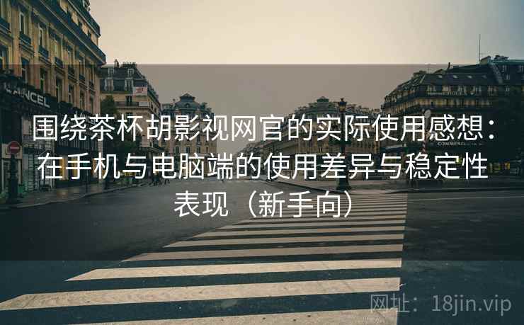 围绕茶杯胡影视网官的实际使用感想:在手机与电脑端的使用差异与稳定性表现(新手向) 围绕茶杯胡影视网官的实际使用感想:在手机与电脑端的使用差异与稳定性表现(新手向)