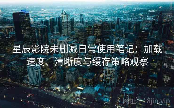 星辰影院未删减日常使用笔记:加载速度、清晰度与缓存策略观察 星辰影院未删减日常使用笔记:加载速度、清晰度与缓存策略观察
