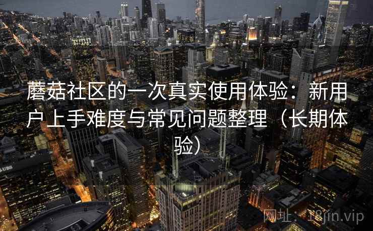蘑菇社区的一次真实使用体验：新用户上手难度与常见问题整理（长期体验）