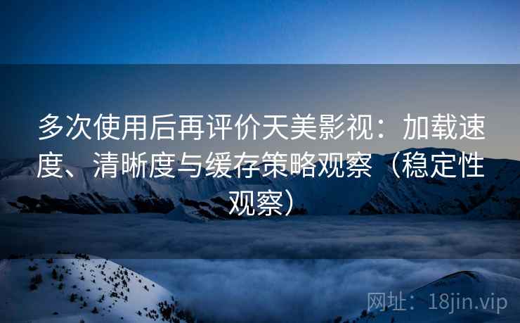 多次使用后再评价天美影视:加载速度、清晰度与缓存策略观察(稳定性观察) 多次使用后再评价天美影视:加载速度、清晰度与缓存策略观察(稳定性观察)