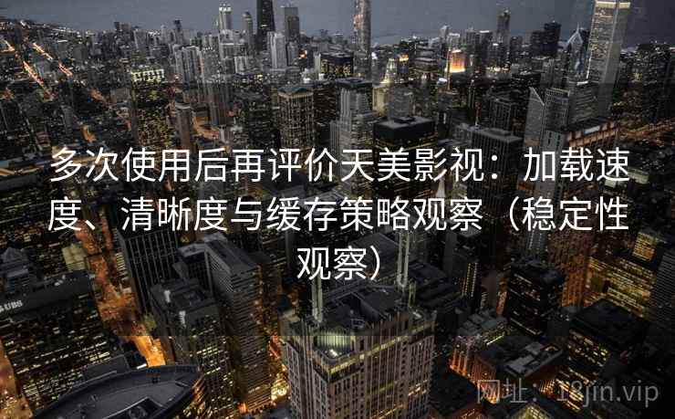 多次使用后再评价天美影视:加载速度、清晰度与缓存策略观察(稳定性观察) 多次使用后再评价天美影视:加载速度、清晰度与缓存策略观察(稳定性观察)
