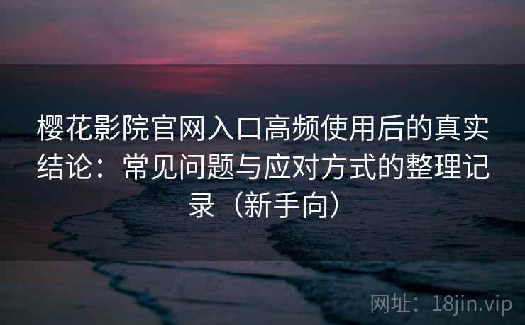 樱花影院官网入口高频使用后的真实结论:常见问题与应对方式的整理记录(新手向) 樱花影院官网入口高频使用后的真实结论:常见问题与应对方式的整理记录(新手向)