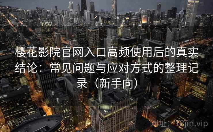 樱花影院官网入口高频使用后的真实结论:常见问题与应对方式的整理记录(新手向) 樱花影院官网入口高频使用后的真实结论:常见问题与应对方式的整理记录(新手向)