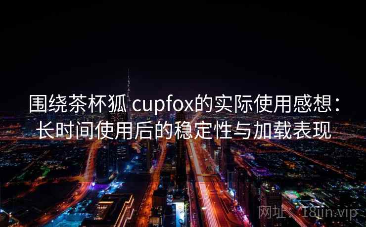 围绕茶杯狐 cupfox的实际使用感想:长时间使用后的稳定性与加载表现 围绕茶杯狐 cupfox的实际使用感想:长时间使用后的稳定性与加载表现