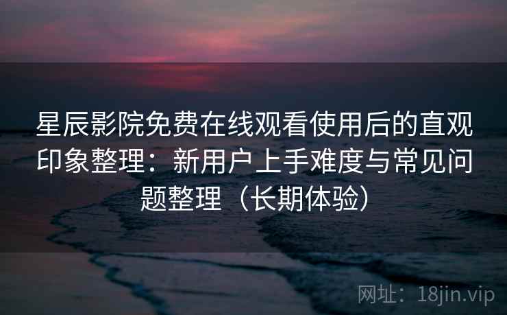 星辰影院免费在线观看使用后的直观印象整理:新用户上手难度与常见问题整理(长期体验) 星辰影院免费在线观看使用后的直观印象整理:新用户上手难度与常见问题整理(长期体验)