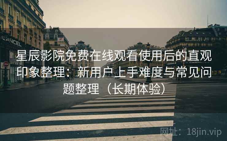 星辰影院免费在线观看使用后的直观印象整理:新用户上手难度与常见问题整理(长期体验) 星辰影院免费在线观看使用后的直观印象整理:新用户上手难度与常见问题整理(长期体验)