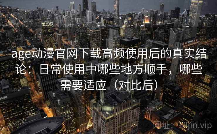 age动漫官网下载高频使用后的真实结论:日常使用中哪些地方顺手,哪些需要适应(对比后) age动漫官网下载高频使用后的真实结论:日常使用中哪些地方顺手,哪些需要适应(对比后)