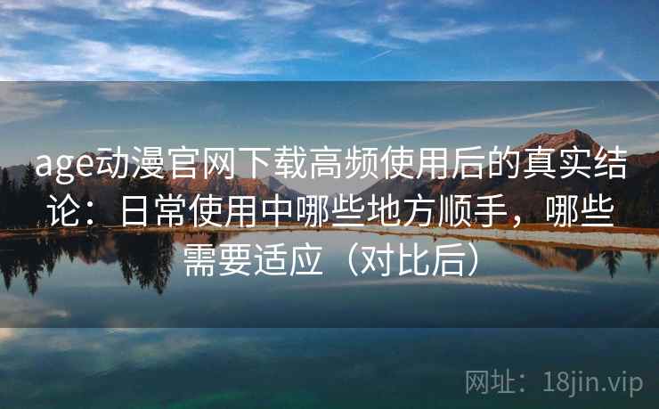 age动漫官网下载高频使用后的真实结论:日常使用中哪些地方顺手,哪些需要适应(对比后) age动漫官网下载高频使用后的真实结论:日常使用中哪些地方顺手,哪些需要适应(对比后)