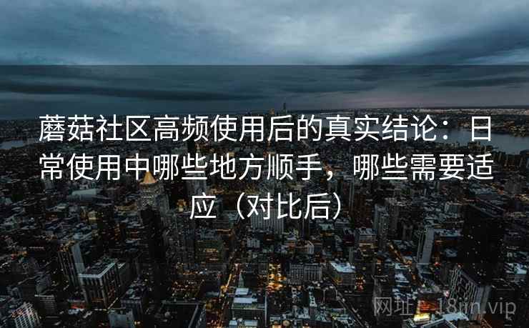 蘑菇社区高频使用后的真实结论:日常使用中哪些地方顺手,哪些需要适应(对比后) 蘑菇社区高频使用后的真实结论:日常使用中哪些地方顺手,哪些需要适应(对比后)