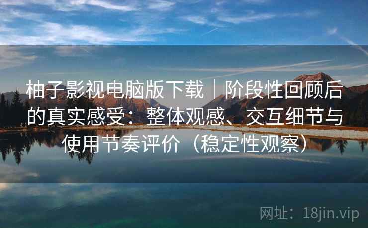 柚子影视电脑版下载|阶段性回顾后的真实感受:整体观感、交互细节与使用节奏评价(稳定性观察) 柚子影视电脑版下载|阶段性回顾后的真实感受:整体观感、交互细节与使用节奏评价(稳定性观察)