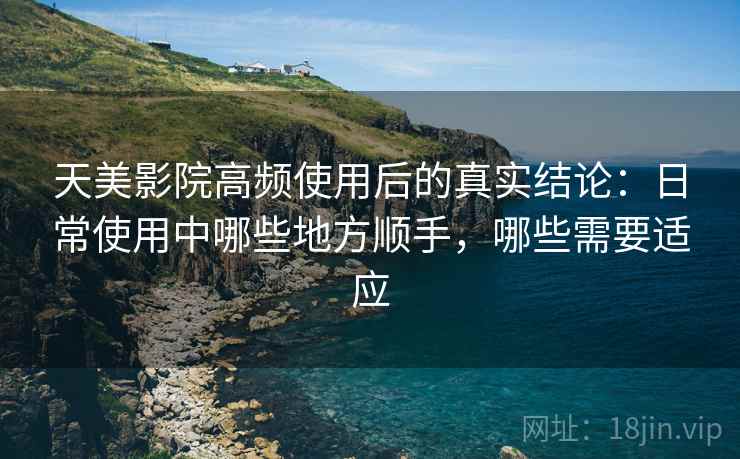 天美影院高频使用后的真实结论:日常使用中哪些地方顺手,哪些需要适应 天美影院高频使用后的真实结论:日常使用中哪些地方顺手,哪些需要适应
